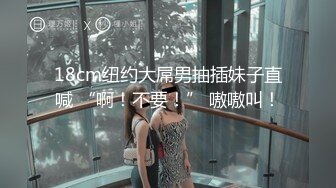 18cm纽约大屌男抽插妹子直喊 “啊！不要！” 嗷嗷叫！