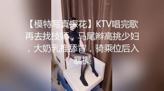 【模特写真探花】KTV唱完歌再去找技师，马尾辫高挑少妇，大奶乳推舔背，骑乘位后入暴操