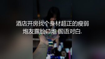 酒店开房找个身材超正的瘦弱炮友露脸口炮 国语对白.