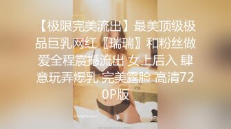 【极限完美流出】最美顶级极品巨乳网红〖瑞瑞〗和粉丝做爱全程震撼流出 女上后入 肆意玩弄爆乳 完美露脸 高清720P版