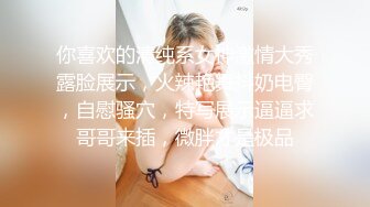 你喜欢的清纯系女神激情大秀露脸展示，火辣艳舞抖奶电臀，自慰骚穴，特写展示逼逼求哥哥来插，微胖才是极品