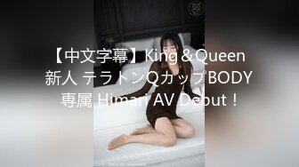 【中文字幕】King＆Queen 新人 テラトンQカップBODY 専属 Himari AV Debut！