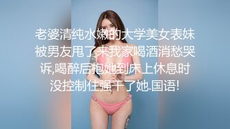 老婆清纯水嫩的大学美女表妹被男友甩了来我家喝酒消愁哭诉,喝醉后抱她到床上休息时没控制住强干了她.国语!