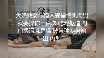 大奶熟女眼镜人妻偷情肌肉男 我要操你一百次 吃鸡抠逼 哥们操逼就是猛 被各种姿势输出 内射