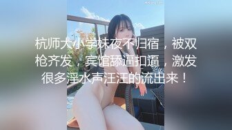 杭师大小学妹夜不归宿，被双枪齐发，宾馆舔逼扣逼，激发很多淫水声汪汪的流出来！