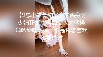 【9总出击】约了个丰满身材少妇TP啪啪，口交大力猛操呻吟娇喘诱人，很是诱惑喜欢不要错过