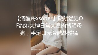 【清醒哥xsober】硬朗猛男OF约炮大神日常大量肉搏骚母狗，手足口无套越战越猛