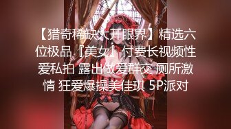 【猎奇稀缺大开眼界】精选六位极品『美女』付费长视频性爱私拍 露出做爱群交 厕所激情 狂爱爆操美佳琪 5P派对