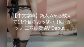 【中文字幕】新人 Aから数えて11个目のおっぱい「K」カップ 二羽纱爱 AV Debut！