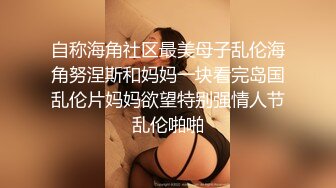 自称海角社区最美母子乱伦海角努涅斯和妈妈一块看完岛国乱伦片妈妈欲望特别强情人节乱伦啪啪