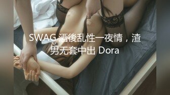 SWAG 酒後乱性一夜情，渣男无套中出 Dora