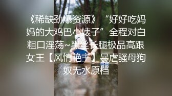 《稀缺劲爆资源》“好好吃妈妈的大鸡巴小婊子”全程对白粗口淫荡~黑丝长腿极品高跟女王【风情艳主】暴虐骚母狗奴无水原档