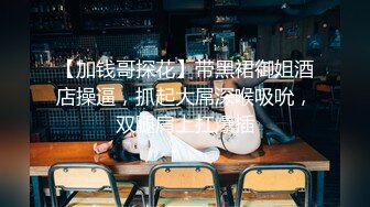 【加钱哥探花】带黑裙御姐酒店操逼，抓起大屌深喉吸吮，双腿肩上扛爆插