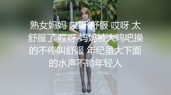 熟女妈妈 哎呀 舒服 哎呀 太舒服了 哎呀 妈妈被大鸡吧操的不停叫舒服 年纪虽大下面的水声不输年轻人