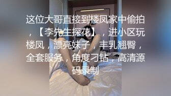 这位大哥直接到楼凤家中偷拍，【李先生探花】，进小区玩楼凤，漂亮妹子，丰乳翘臀，全套服务，角度刁钻，高清源码录制