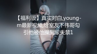 【福利版】真实对白,young-m最新视频,给室友下伟哥勾引他被他操到尿失禁1