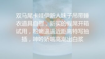 双马尾卡哇伊新人妹子吊带睡衣道具自慰，新买的假屌开箱试用，粉嫩逼逼近距离特写抽插，呻吟娇喘高潮出白浆